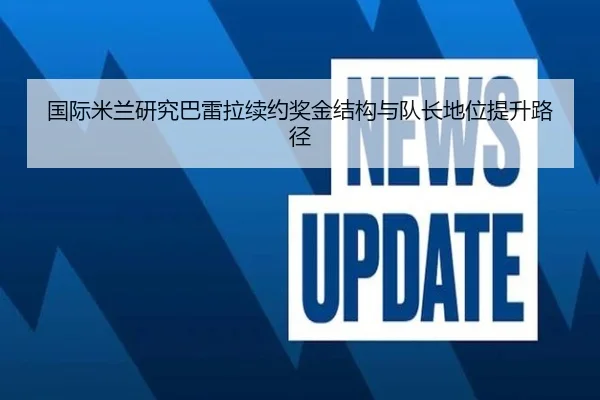 国际米兰研究巴雷拉续约奖金结构与队长地位提升路径