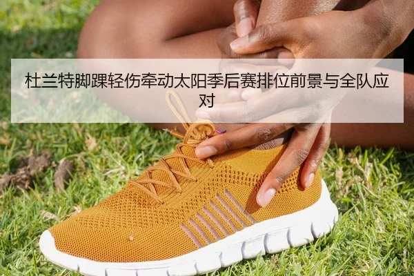 杜兰特脚踝轻伤牵动太阳季后赛排位前景与全队应对