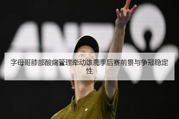 字母哥膝部酸痛管理牵动雄鹿季后赛前景与争冠稳定性