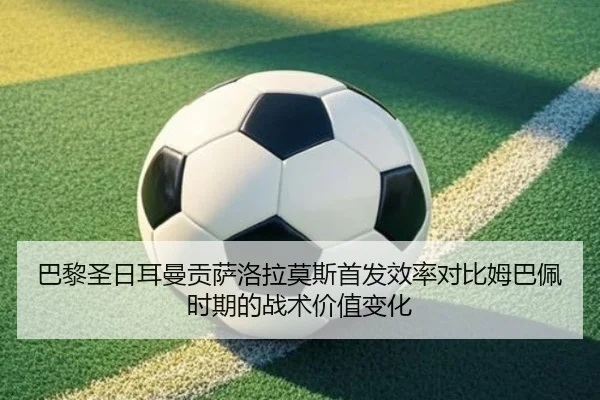 巴黎圣日耳曼贡萨洛拉莫斯首发效率对比姆巴佩时期的战术价值变化