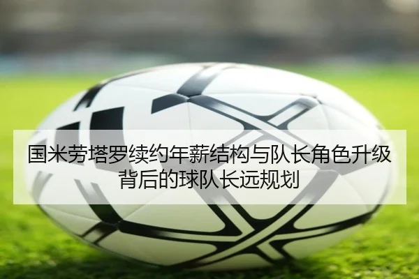 国米劳塔罗续约年薪结构与队长角色升级背后的球队长远规划