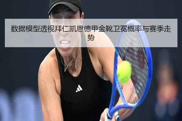 数据模型透视拜仁凯恩德甲金靴卫冕概率与赛季走势