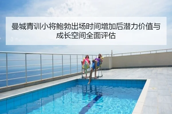 曼城青训小将鲍勃出场时间增加后潜力价值与成长空间全面评估