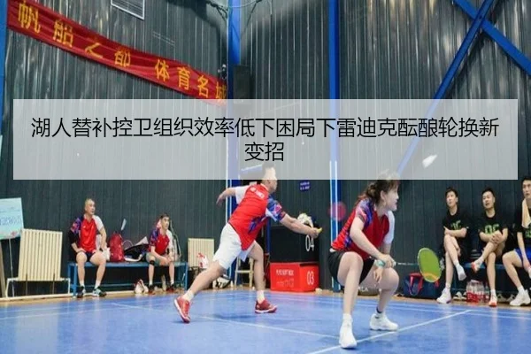 湖人替补控卫组织效率低下困局下雷迪克酝酿轮换新变招